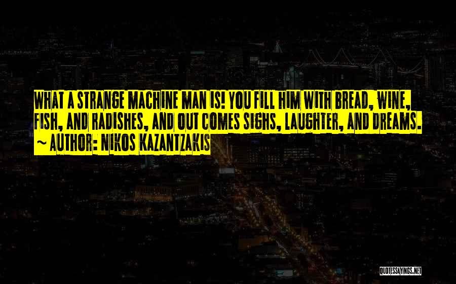 Nikos Kazantzakis Quotes: What A Strange Machine Man Is! You Fill Him With Bread, Wine, Fish, And Radishes, And Out Comes Sighs, Laughter,