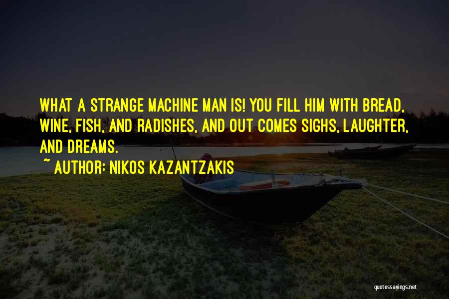 Nikos Kazantzakis Quotes: What A Strange Machine Man Is! You Fill Him With Bread, Wine, Fish, And Radishes, And Out Comes Sighs, Laughter,