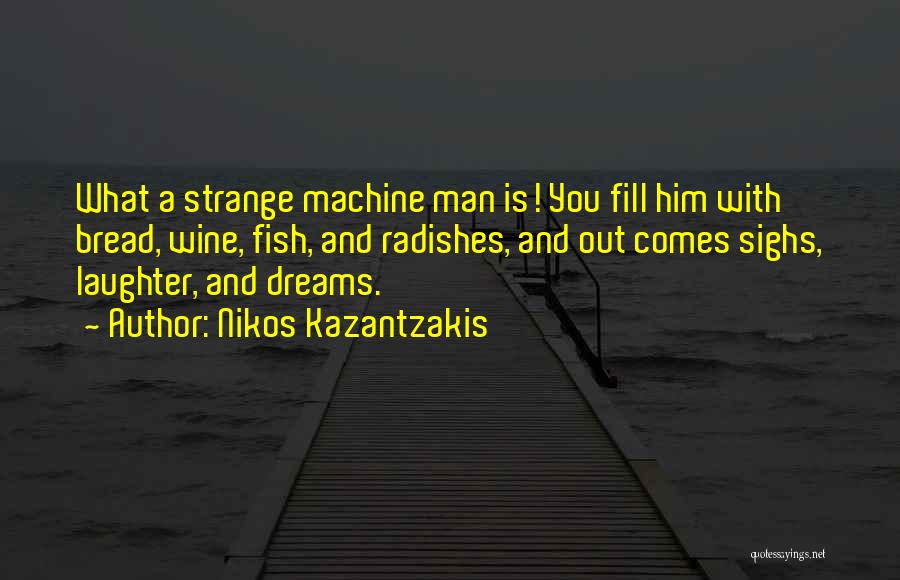 Nikos Kazantzakis Quotes: What A Strange Machine Man Is! You Fill Him With Bread, Wine, Fish, And Radishes, And Out Comes Sighs, Laughter,