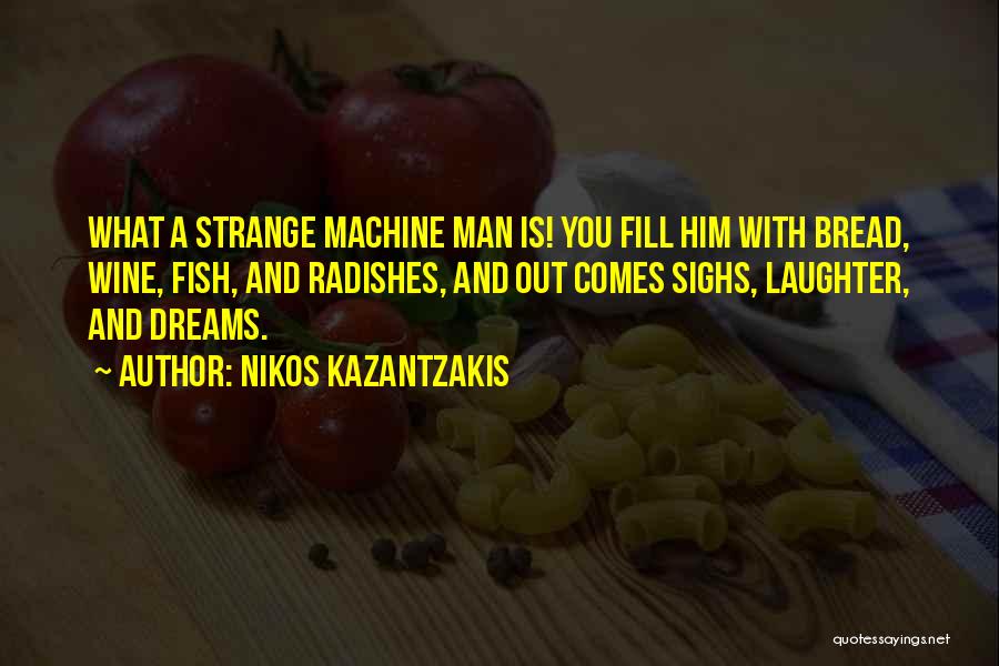 Nikos Kazantzakis Quotes: What A Strange Machine Man Is! You Fill Him With Bread, Wine, Fish, And Radishes, And Out Comes Sighs, Laughter,