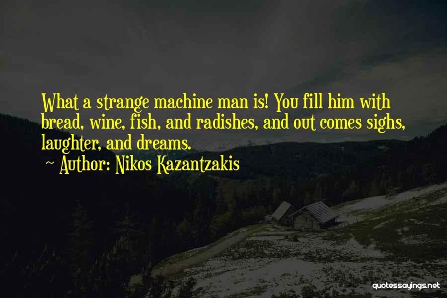 Nikos Kazantzakis Quotes: What A Strange Machine Man Is! You Fill Him With Bread, Wine, Fish, And Radishes, And Out Comes Sighs, Laughter,