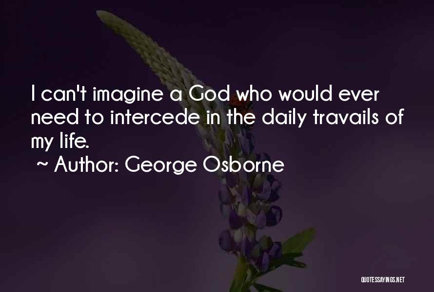 George Osborne Quotes: I Can't Imagine A God Who Would Ever Need To Intercede In The Daily Travails Of My Life.