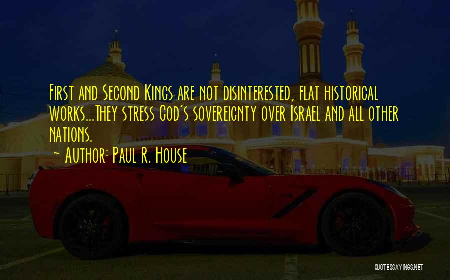 Paul R. House Quotes: First And Second Kings Are Not Disinterested, Flat Historical Works...they Stress God's Sovereignty Over Israel And All Other Nations.