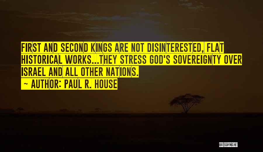 Paul R. House Quotes: First And Second Kings Are Not Disinterested, Flat Historical Works...they Stress God's Sovereignty Over Israel And All Other Nations.