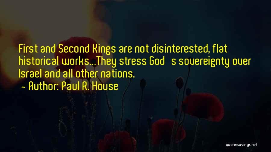 Paul R. House Quotes: First And Second Kings Are Not Disinterested, Flat Historical Works...they Stress God's Sovereignty Over Israel And All Other Nations.