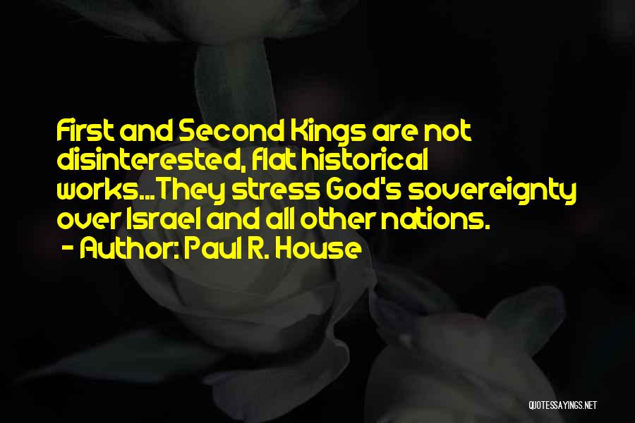 Paul R. House Quotes: First And Second Kings Are Not Disinterested, Flat Historical Works...they Stress God's Sovereignty Over Israel And All Other Nations.