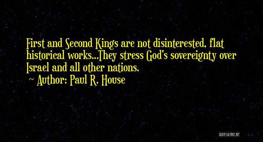 Paul R. House Quotes: First And Second Kings Are Not Disinterested, Flat Historical Works...they Stress God's Sovereignty Over Israel And All Other Nations.