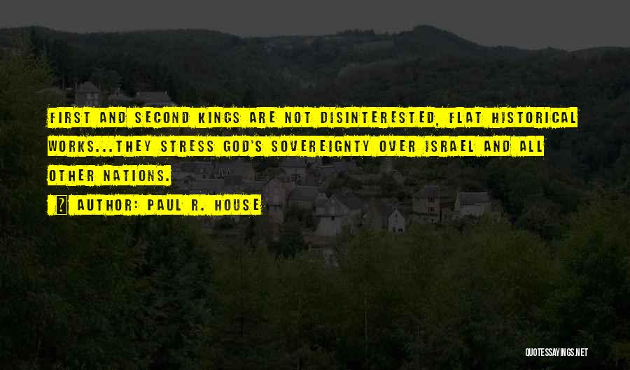 Paul R. House Quotes: First And Second Kings Are Not Disinterested, Flat Historical Works...they Stress God's Sovereignty Over Israel And All Other Nations.