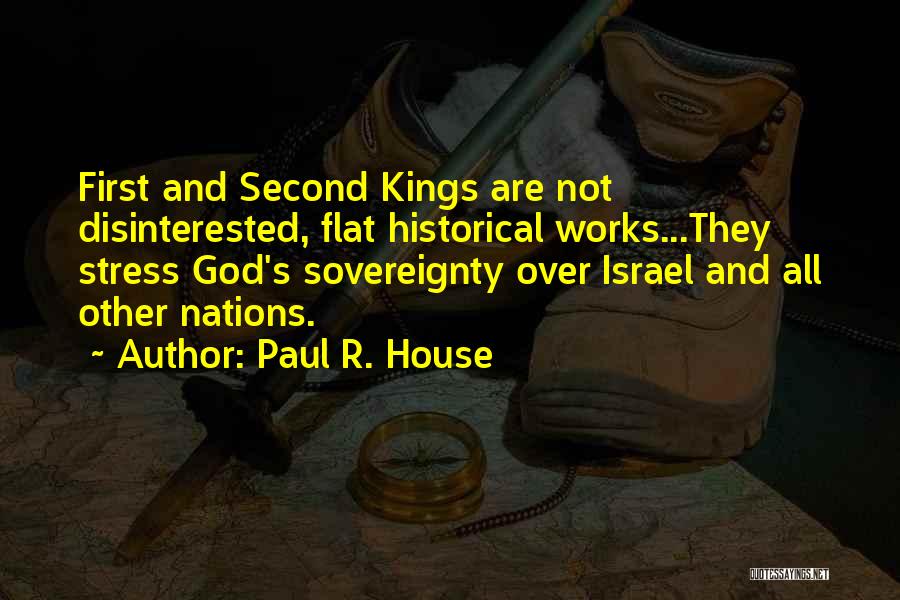 Paul R. House Quotes: First And Second Kings Are Not Disinterested, Flat Historical Works...they Stress God's Sovereignty Over Israel And All Other Nations.