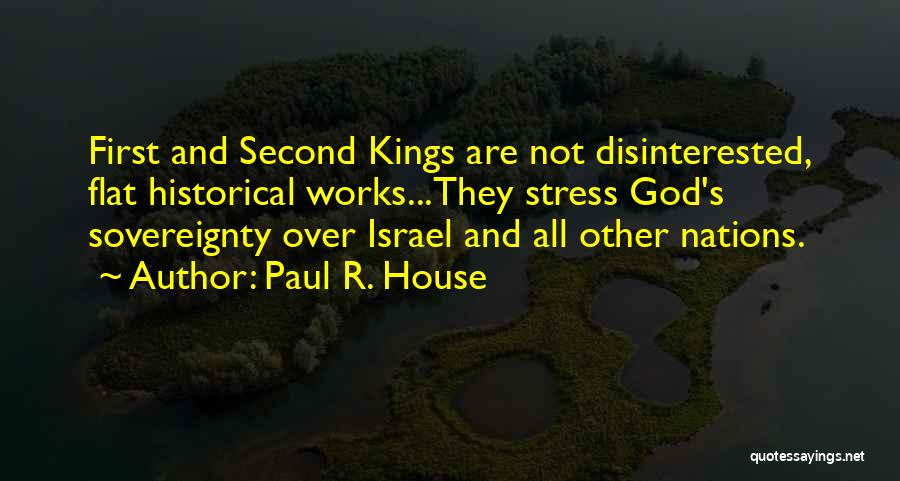 Paul R. House Quotes: First And Second Kings Are Not Disinterested, Flat Historical Works...they Stress God's Sovereignty Over Israel And All Other Nations.