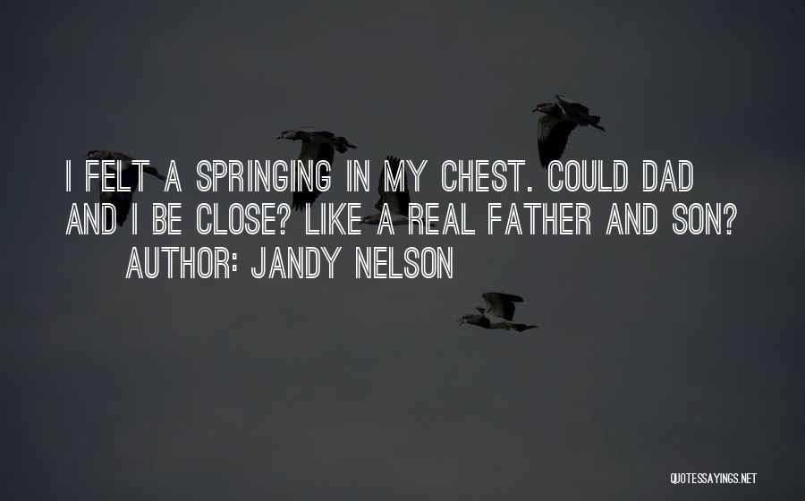 Jandy Nelson Quotes: I Felt A Springing In My Chest. Could Dad And I Be Close? Like A Real Father And Son?
