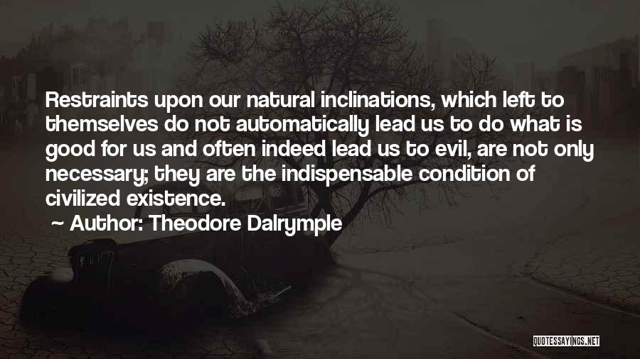 Theodore Dalrymple Quotes: Restraints Upon Our Natural Inclinations, Which Left To Themselves Do Not Automatically Lead Us To Do What Is Good For