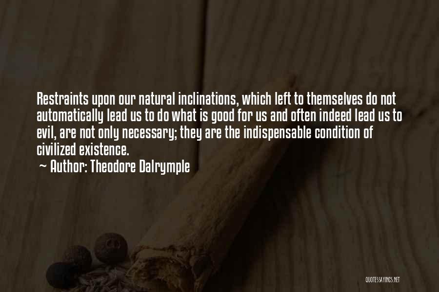 Theodore Dalrymple Quotes: Restraints Upon Our Natural Inclinations, Which Left To Themselves Do Not Automatically Lead Us To Do What Is Good For