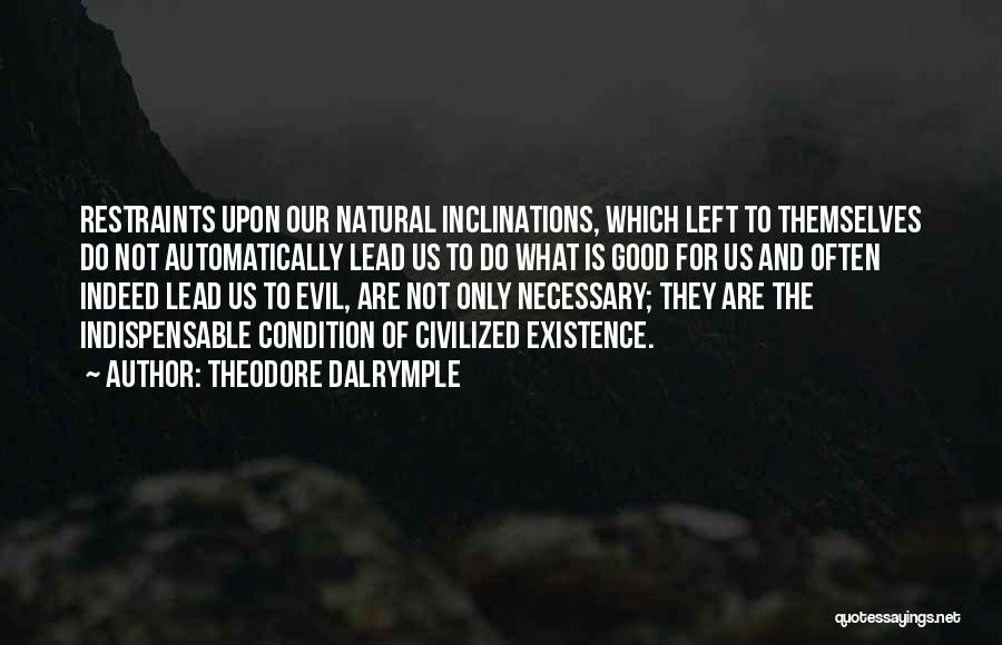 Theodore Dalrymple Quotes: Restraints Upon Our Natural Inclinations, Which Left To Themselves Do Not Automatically Lead Us To Do What Is Good For