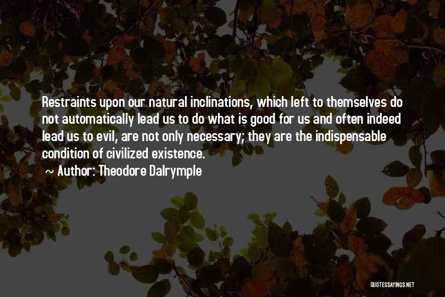 Theodore Dalrymple Quotes: Restraints Upon Our Natural Inclinations, Which Left To Themselves Do Not Automatically Lead Us To Do What Is Good For