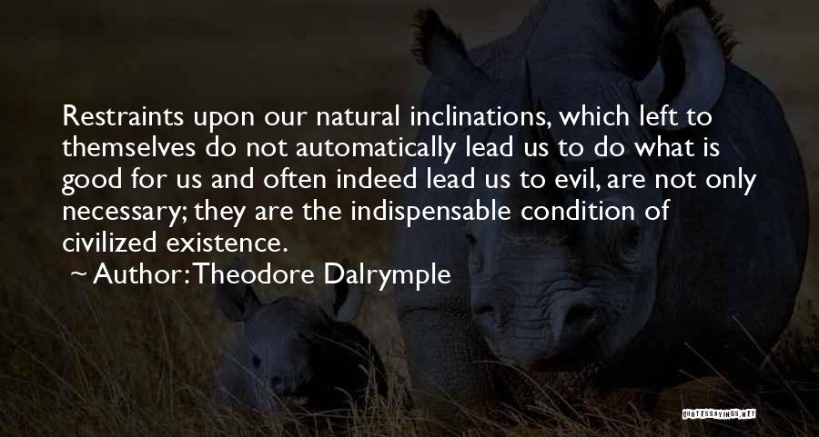 Theodore Dalrymple Quotes: Restraints Upon Our Natural Inclinations, Which Left To Themselves Do Not Automatically Lead Us To Do What Is Good For