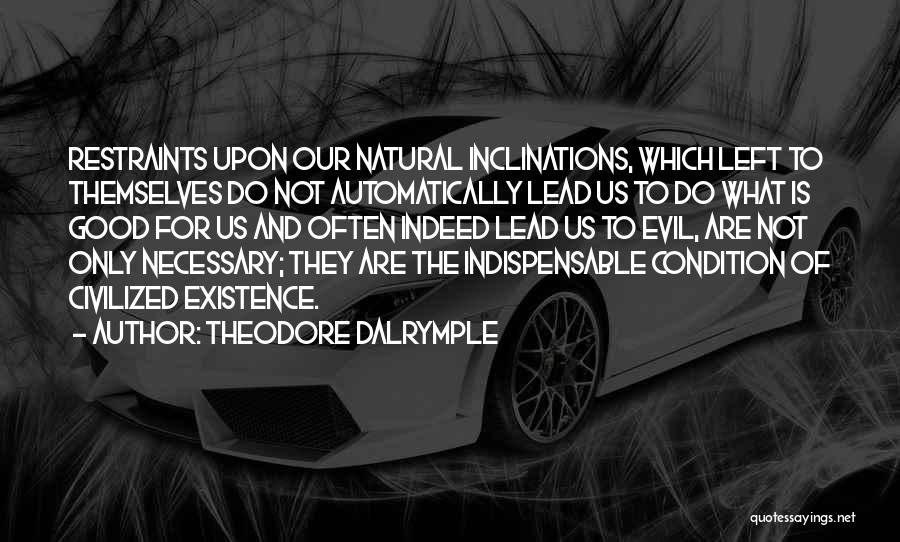 Theodore Dalrymple Quotes: Restraints Upon Our Natural Inclinations, Which Left To Themselves Do Not Automatically Lead Us To Do What Is Good For