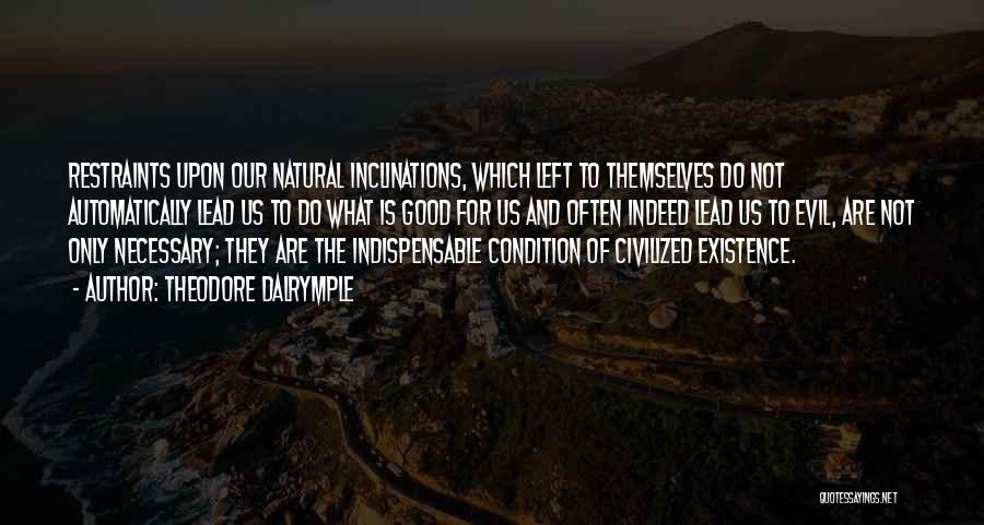 Theodore Dalrymple Quotes: Restraints Upon Our Natural Inclinations, Which Left To Themselves Do Not Automatically Lead Us To Do What Is Good For