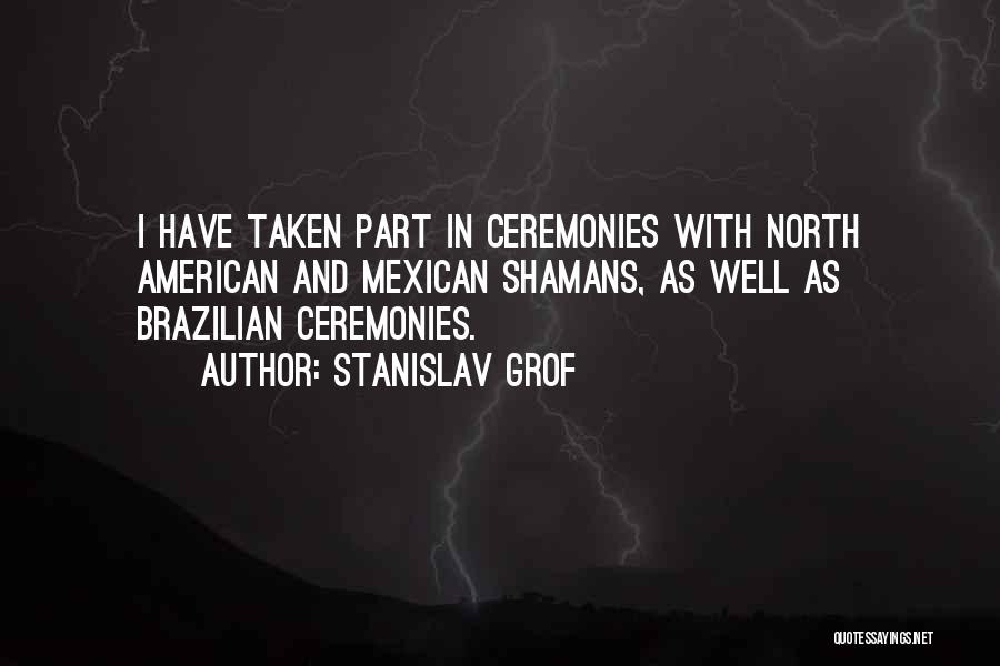 Stanislav Grof Quotes: I Have Taken Part In Ceremonies With North American And Mexican Shamans, As Well As Brazilian Ceremonies.