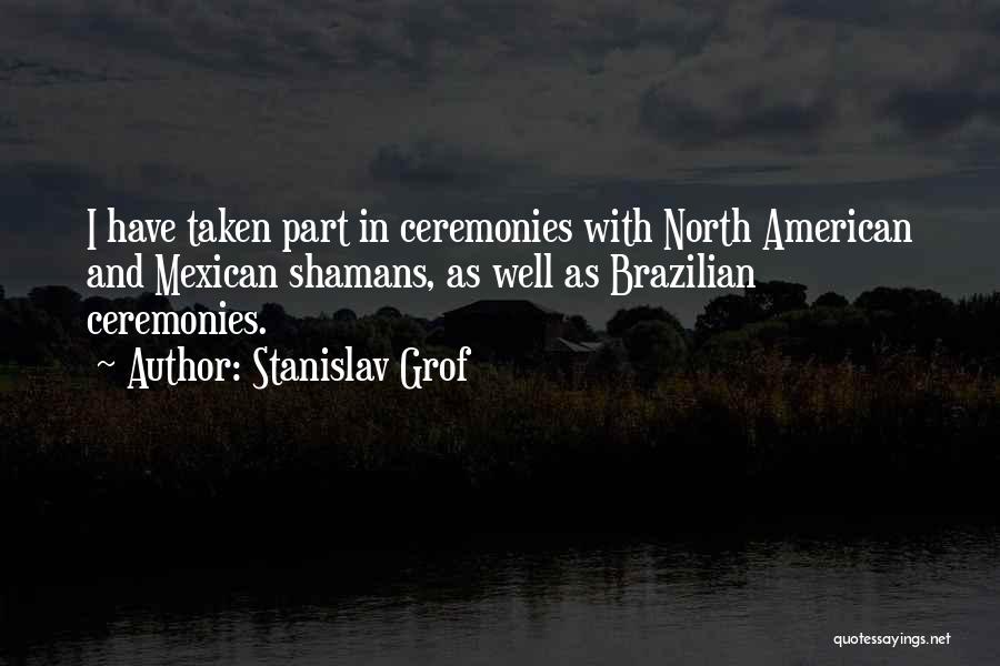 Stanislav Grof Quotes: I Have Taken Part In Ceremonies With North American And Mexican Shamans, As Well As Brazilian Ceremonies.