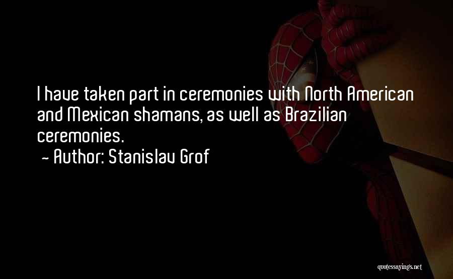 Stanislav Grof Quotes: I Have Taken Part In Ceremonies With North American And Mexican Shamans, As Well As Brazilian Ceremonies.