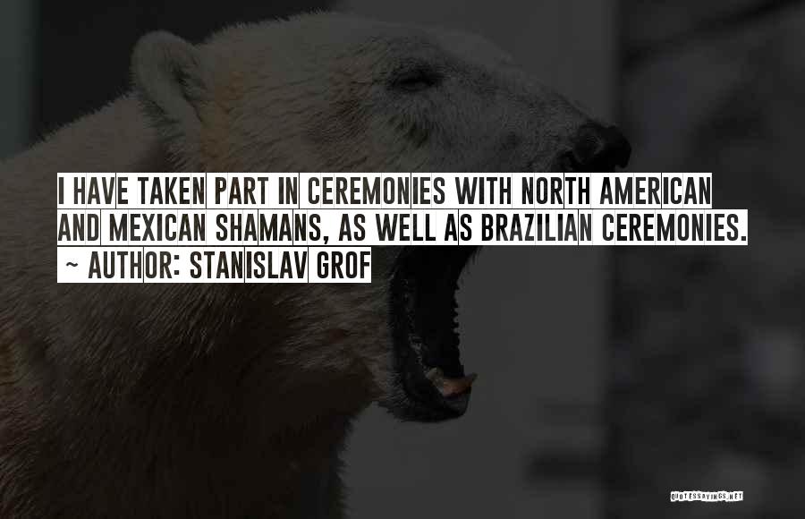 Stanislav Grof Quotes: I Have Taken Part In Ceremonies With North American And Mexican Shamans, As Well As Brazilian Ceremonies.