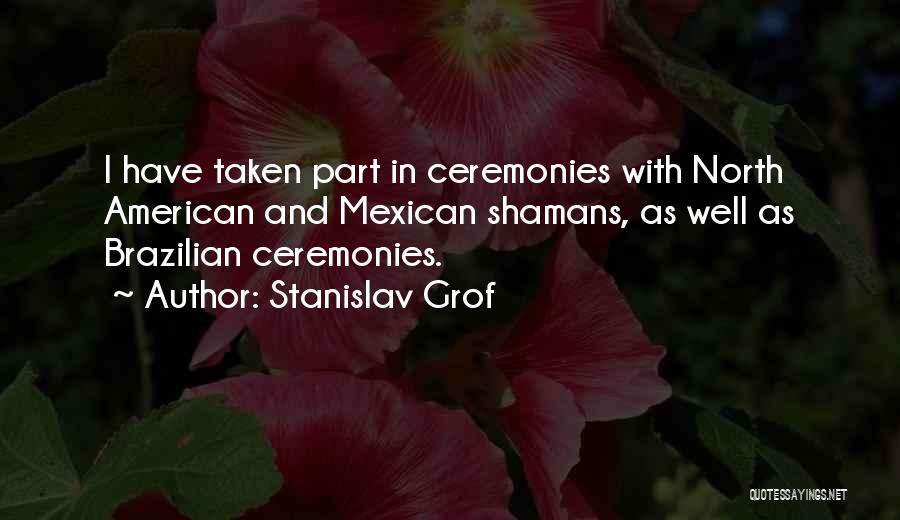 Stanislav Grof Quotes: I Have Taken Part In Ceremonies With North American And Mexican Shamans, As Well As Brazilian Ceremonies.