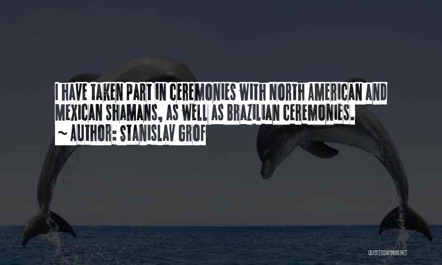 Stanislav Grof Quotes: I Have Taken Part In Ceremonies With North American And Mexican Shamans, As Well As Brazilian Ceremonies.