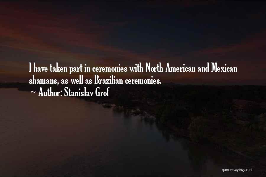 Stanislav Grof Quotes: I Have Taken Part In Ceremonies With North American And Mexican Shamans, As Well As Brazilian Ceremonies.