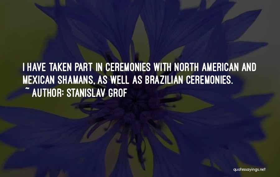 Stanislav Grof Quotes: I Have Taken Part In Ceremonies With North American And Mexican Shamans, As Well As Brazilian Ceremonies.