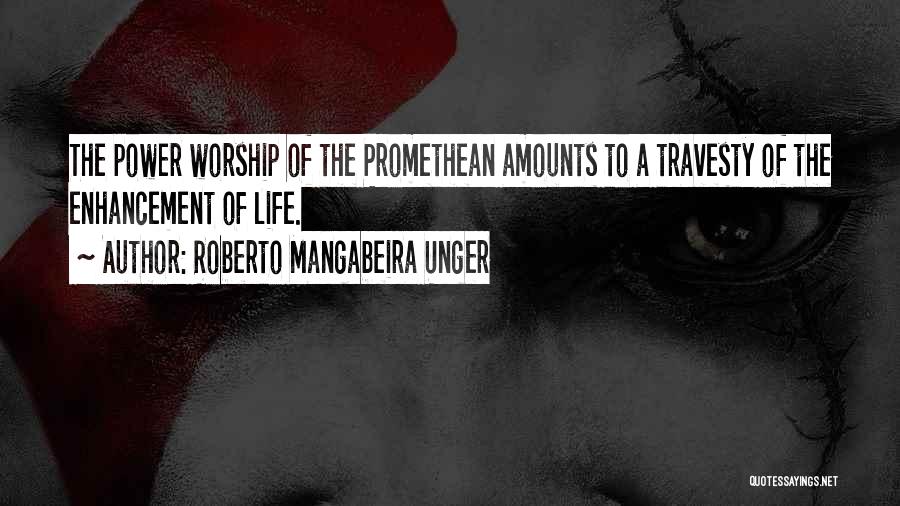 Roberto Mangabeira Unger Quotes: The Power Worship Of The Promethean Amounts To A Travesty Of The Enhancement Of Life.