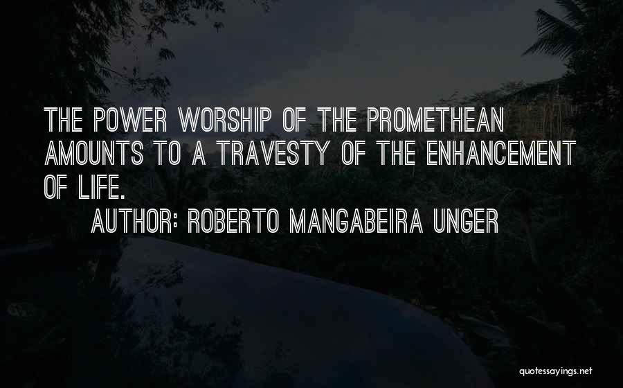 Roberto Mangabeira Unger Quotes: The Power Worship Of The Promethean Amounts To A Travesty Of The Enhancement Of Life.