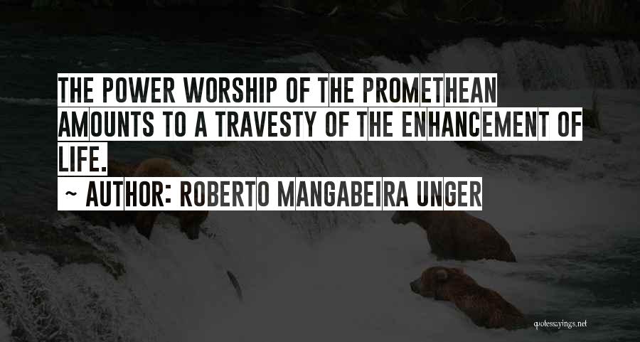 Roberto Mangabeira Unger Quotes: The Power Worship Of The Promethean Amounts To A Travesty Of The Enhancement Of Life.