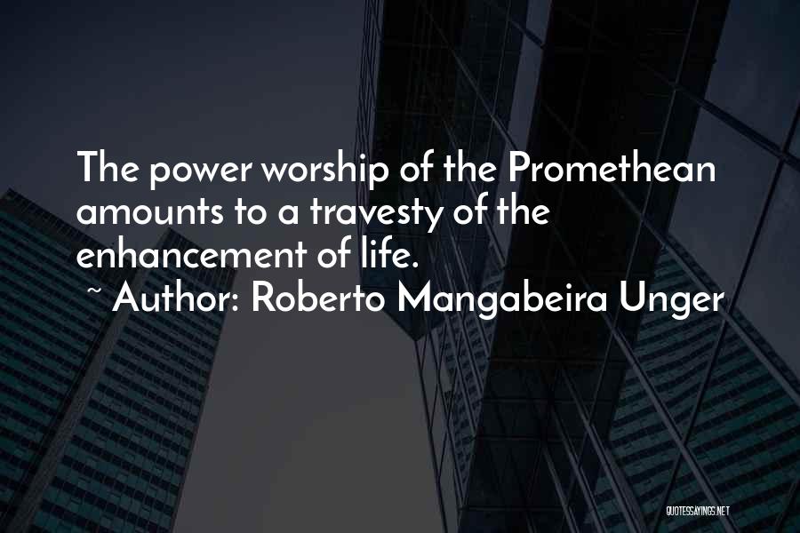 Roberto Mangabeira Unger Quotes: The Power Worship Of The Promethean Amounts To A Travesty Of The Enhancement Of Life.