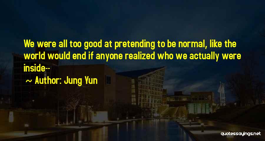 Jung Yun Quotes: We Were All Too Good At Pretending To Be Normal, Like The World Would End If Anyone Realized Who We