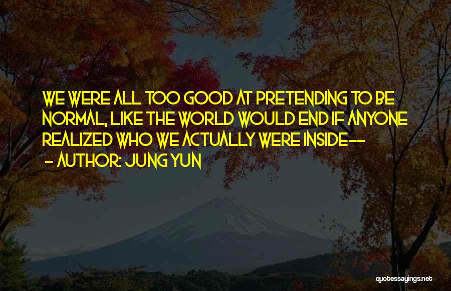 Jung Yun Quotes: We Were All Too Good At Pretending To Be Normal, Like The World Would End If Anyone Realized Who We