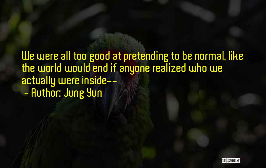 Jung Yun Quotes: We Were All Too Good At Pretending To Be Normal, Like The World Would End If Anyone Realized Who We