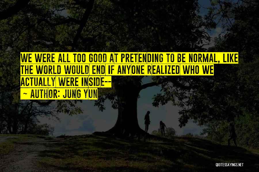 Jung Yun Quotes: We Were All Too Good At Pretending To Be Normal, Like The World Would End If Anyone Realized Who We