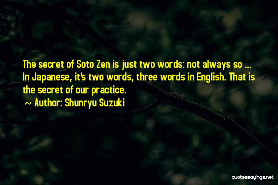 Shunryu Suzuki Quotes: The Secret Of Soto Zen Is Just Two Words: Not Always So ... In Japanese, It's Two Words, Three Words