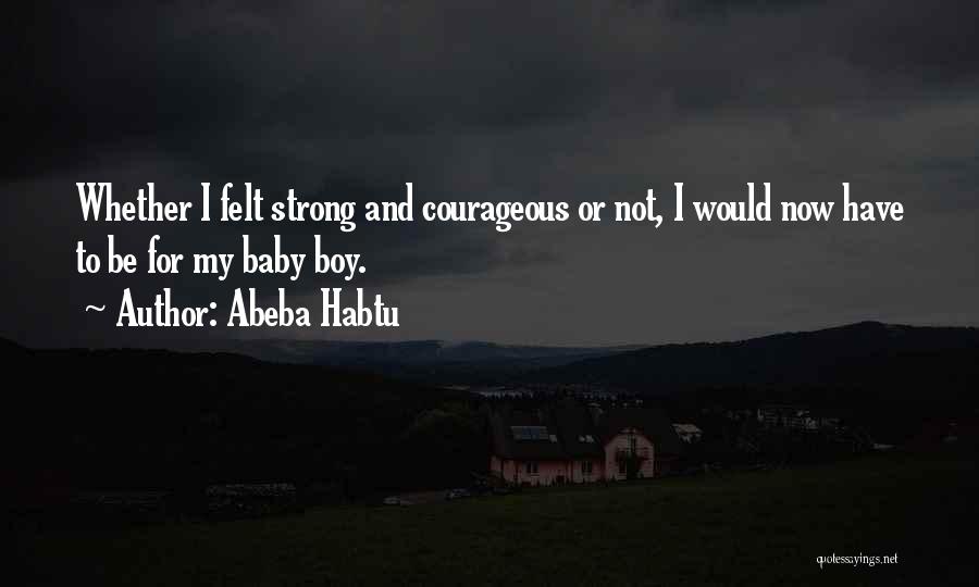 Abeba Habtu Quotes: Whether I Felt Strong And Courageous Or Not, I Would Now Have To Be For My Baby Boy.