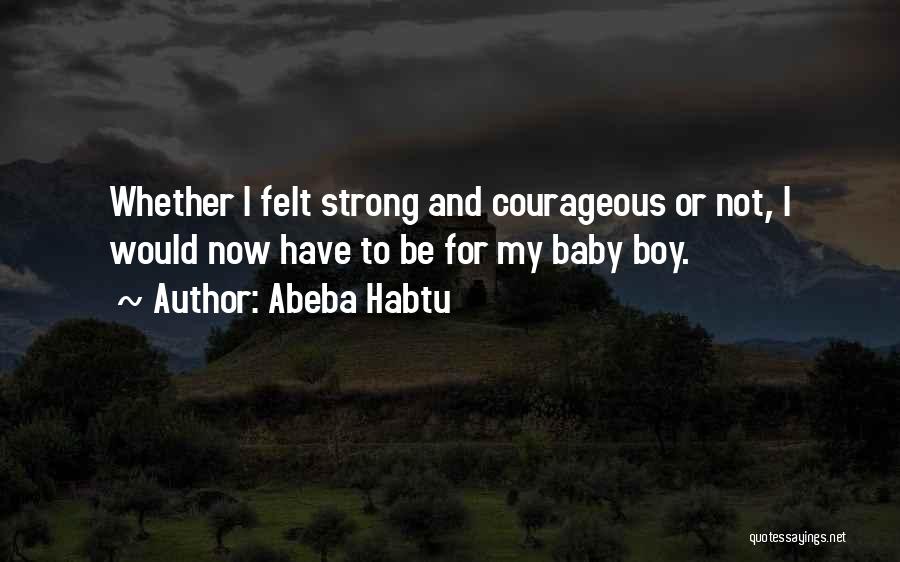 Abeba Habtu Quotes: Whether I Felt Strong And Courageous Or Not, I Would Now Have To Be For My Baby Boy.