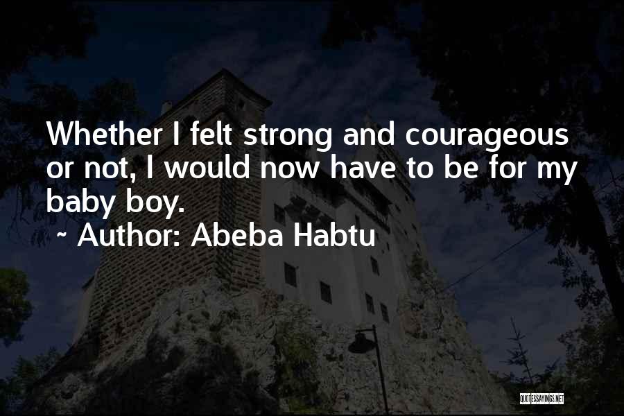 Abeba Habtu Quotes: Whether I Felt Strong And Courageous Or Not, I Would Now Have To Be For My Baby Boy.