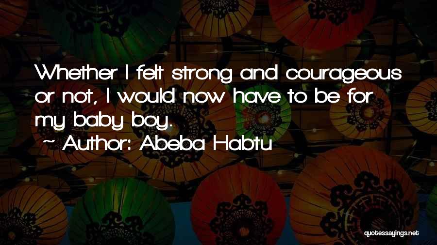 Abeba Habtu Quotes: Whether I Felt Strong And Courageous Or Not, I Would Now Have To Be For My Baby Boy.