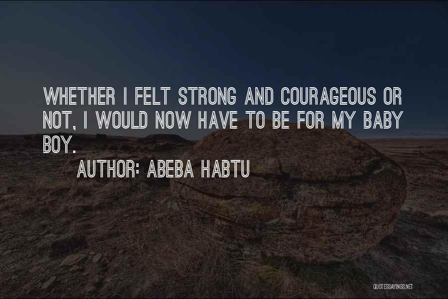 Abeba Habtu Quotes: Whether I Felt Strong And Courageous Or Not, I Would Now Have To Be For My Baby Boy.