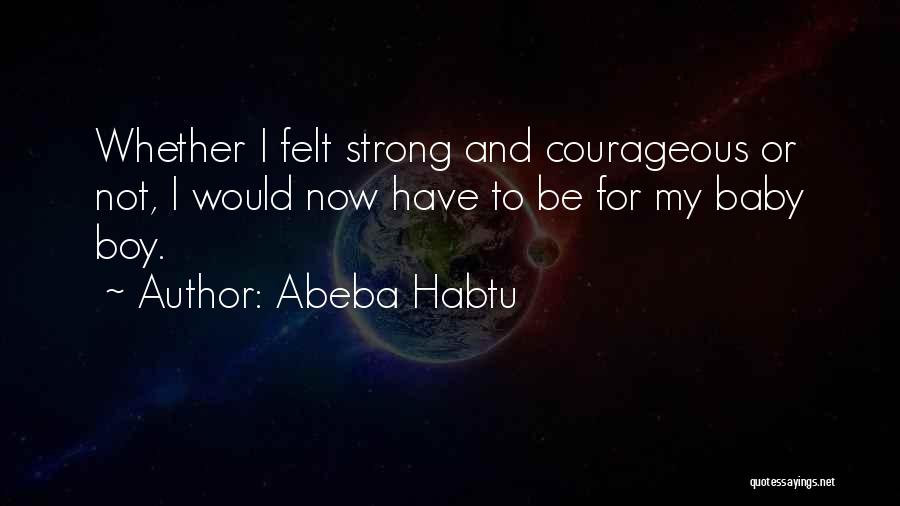 Abeba Habtu Quotes: Whether I Felt Strong And Courageous Or Not, I Would Now Have To Be For My Baby Boy.