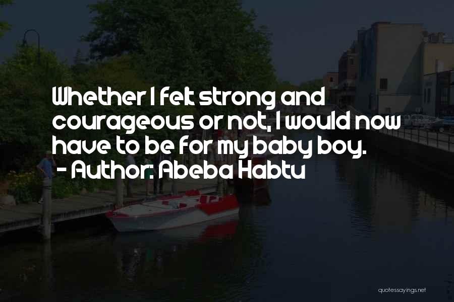 Abeba Habtu Quotes: Whether I Felt Strong And Courageous Or Not, I Would Now Have To Be For My Baby Boy.