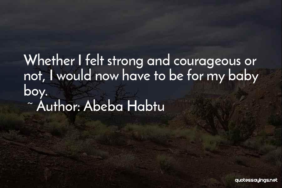 Abeba Habtu Quotes: Whether I Felt Strong And Courageous Or Not, I Would Now Have To Be For My Baby Boy.