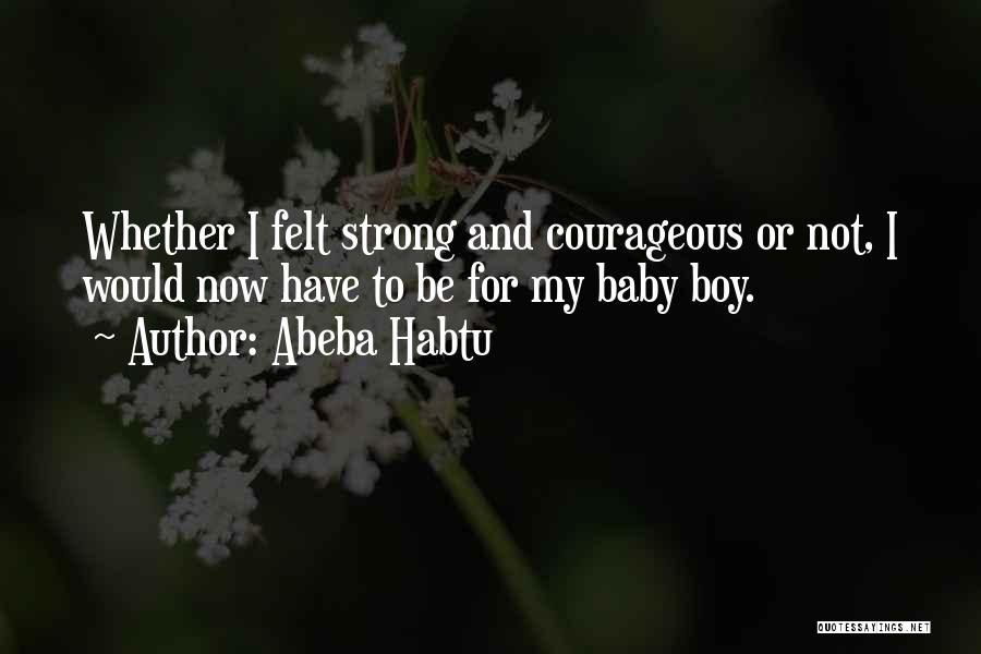 Abeba Habtu Quotes: Whether I Felt Strong And Courageous Or Not, I Would Now Have To Be For My Baby Boy.