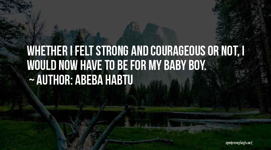 Abeba Habtu Quotes: Whether I Felt Strong And Courageous Or Not, I Would Now Have To Be For My Baby Boy.