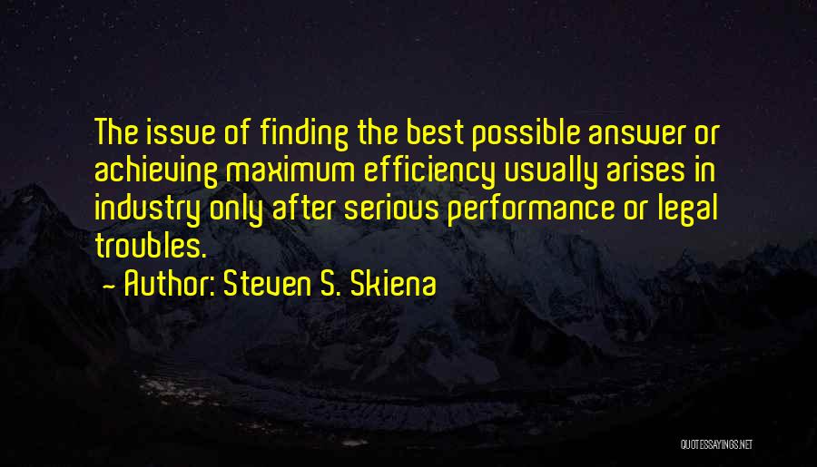 Steven S. Skiena Quotes: The Issue Of Finding The Best Possible Answer Or Achieving Maximum Efficiency Usually Arises In Industry Only After Serious Performance